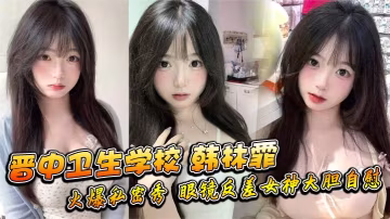 晉中衛生學校韓林霏火爆私密秀眼鏡反差女神大膽自慰畫面太撩人
