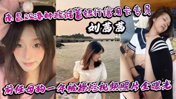 南昌雙港郵政儲蓄銀行信用卡專員劉茜茜前任母狗一年被操爛視頻照片全曝光