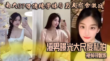 南大07年清純學妹與男友宿舍激戰渣男曝光大尺度私拍視頻尋刺激