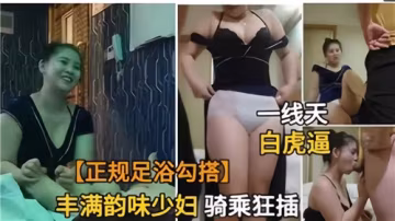 足浴店禁忌誘惑，豐滿人妻騎乘狂插慾火四射
