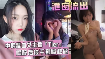 中韓混血主播Tier醉酒失身！被狂操到哭喊救命