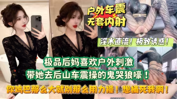 【你雞巴那麼大就別那麼用力操！想捅死我啊！】極品後媽喜歡戶外刺激，勾引我去後山露出做愛！沒想到被乾的鬼哭狼嚎！山里都是後媽淫蕩叫聲的迴音！