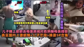 白領偷情男同事故意讓他老婆知道兒子晚上偷偷去母親房間對著熟睡母親擼管真實國內人妻偷情 兒子戀母 換妻5P合集
