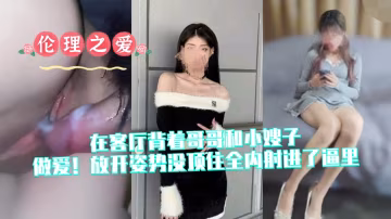 客廳背德偷情！放開姿勢全內射進小嫂子逼里高潮