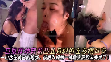 巨乳女神穿著凸顯身材的連衣裙口交一口含住雞巴的根部被後入操第1視角大屁股太完美了