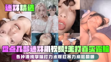 迷奸精選盤點幾部迷奸小視頻主打真實露臉各種清純學妹打力水爆肛暴力扇臉翻眼