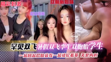 罕見雙飛-暑假雙飛孿生雙胞胎學生，一起翹起屁股疊在一起被輪著操，無套內射