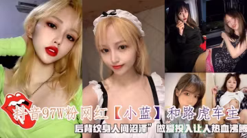 抖音97W粉網紅【小藍】和路虎車主後背紋身人間沼澤做愛投入讓人熱血沸騰