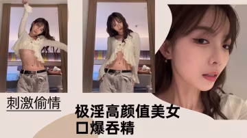 【刺激偷情】極淫高顏值美女口爆吞精！