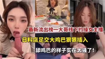 榜一大哥線下約會女主播流出！日料店激情足交，大屌狠狠插入！