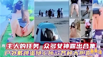 主人發布調教任務：多位女神戶外戴跳蛋大膽露點全集！高潮不斷刺激秀
