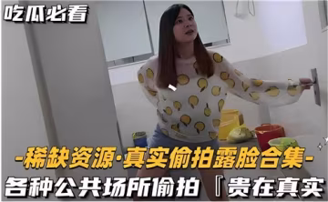 超真實偷拍露臉合集！公共場所偷拍刺激現場，絕對真實！