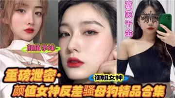 【絕密流出】顏值女神反差婊！極品騷母狗發情合集，高潮不斷！