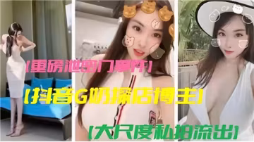 絕密外泄！抖音G奶巨乳女神私房拍攝全見版流出