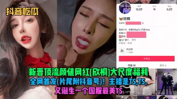 抖音吃瓜新晉頂流顏值網紅欣桐大尺度福利全網首發片尾附抖音號主播是TSTSTS又誕生一個國服最美TS