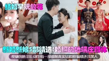 結婚早玩的花新婚新娘5部精選婚照的她端莊得體視頻的她淫亂成性每一部都附真實結婚照偷情還找黑人