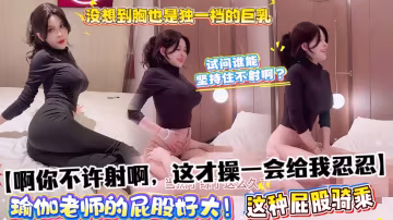 【啊你不許射啊，這才操一會給我忍忍】瑜伽老師的屁股好大！沒想到胸也是獨一檔的巨乳，這種屁股騎乘試問誰能堅持住不射啊？