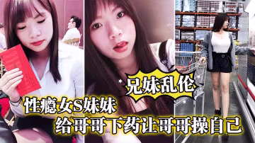 兄妹亂倫性癮女妹妹給哥哥下藥讓哥哥操自已