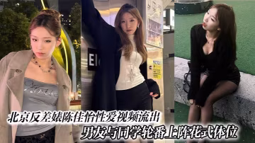 北京反差婊陳佳怡性愛視頻流出男友與同學輪番上陣花式體位激情水漫金山現場炸裂