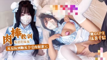肉棒教訓叛逆妹妹 沒想到妹妹這麼騷 從反抗到順從享受內射 抹茶千層