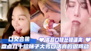 口交合集，盤點幾十位妹子大秀口活真的太雞動了，高超口技比操逼爽多了。