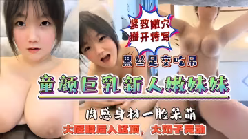 緊緻嫩穴掰開特寫黑絲足交吃吊童顏巨乳新人嫩妹妹肉感身材一臉呆萌大屁股後入猛頂，大奶子晃動