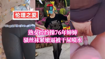 76年極品熟女控絲襪誘惑 緊嫩蜜穴瘋狂抽插噴水高潮