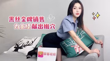 精彩劇情黑絲金牌銷售為了業績獻出嫩