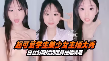 超可愛美少女激情自慰 白絲製服道具抽插不停