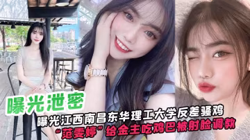 曝光.江西.南昌.東華.理工大.學反差騷雞給金主.吃雞巴被射臉.調教像極了一.只騷母狗
