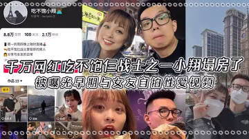 千萬網紅吃不飽仨戰士之一小翔塌房了被曝光早期與女友自拍性愛視頻