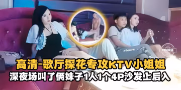 精選探花-高清 歌廳探花專攻KTV小姐姐，深夜場叫了倆妹子一人一個4p沙發上後入-
