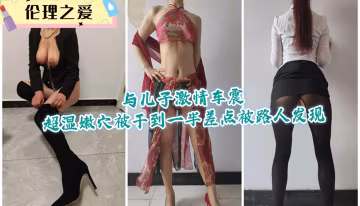 極品嫩媽與兒子車震狂干 濕穴猛操到一半險被路人撞破