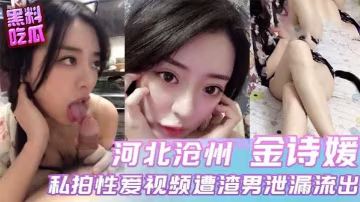 河北滄州【金詩媛】私拍性愛視頻遭渣男泄露流出