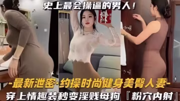 約操時尚健身蜜桃臀人妻史上最會操的男人遇上最騷的女人能擦出怎樣的火花穿上情趣內衣秒變淫賤小母狗內射粉嫩美穴
