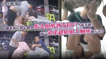 湖北兩位熱心路人街頭槍醉酒女撿屍當街開摸！南寧弟弟趁姐姐上廁所強行看B