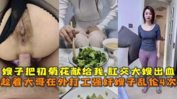 趁著大哥在外打工強姦嫂子亂倫4次，嫂子把初菊花獻給我,肛交大嫂出血。-精品力薦