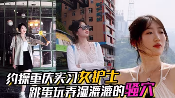 約操重慶實習女護士有生活照濕漉漉的騷穴對白真實表情享受完美露臉