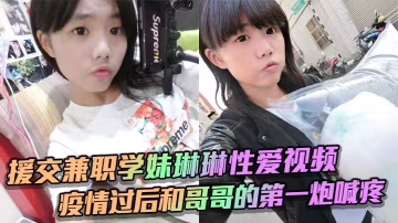 援交兼職學妹琳琳性愛視頻疫情過後和哥哥的第1炮喊疼