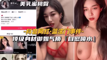 【抖音網紅-藍泫門事件】頂級身材御姐氣質自慰噴水全網獨家