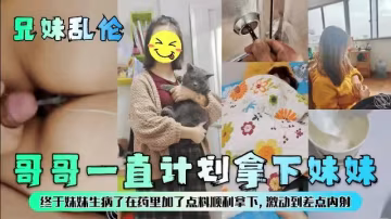 【兄妹亂倫】哥哥一直計劃拿下妹妹，終於妹妹生病了在藥里加點料順利拿下激動到差點內射
