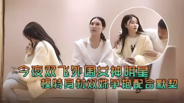 今夜雙飛外圍女神明星模特身材雙姐妹爭艷配合默契