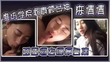 濰坊學院派素顏女神陳倩倩多日酒店操合集毒龍口交邊吃雞吧邊打電話吃雞吧吃香腸一樣