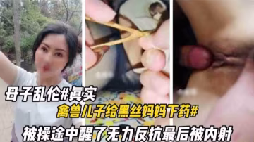 推薦真實母子亂倫，禽獸兒子給黑絲媽媽下藥迷奸，媽媽被操醒了無力反抗最後被內射