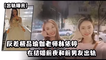 出軌曝光反差極品瑜伽老師林依婷在結婚前夜和前男友出軌視頻被未婚夫發現曝光