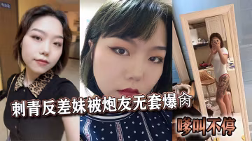 刺青反差妹被炮友無套爆肏嗲叫不停