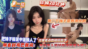 【白操20分鐘，把妹子操哭中途換人了】第2個妹子是真清純啊，剛看到雞巴就問