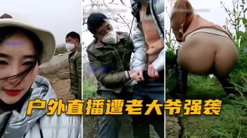 【幫老農打飛機】戶外直播被尾隨，小仙女無奈幫大叔解決生理需求