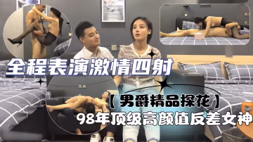 【男爵精品探花】98年頂級高顏值反差女神，人稱小佟麗婭，五官精緻，全程表演激情四射，讓人慾罷不能第2場