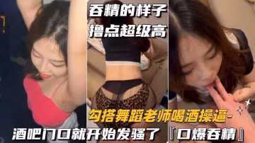 （勾搭舞蹈老師喝酒操逼）酒吧門口就開始發騷了，口爆吞精